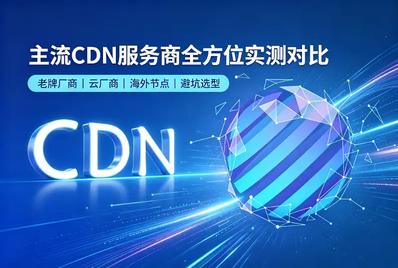 主流CDN服务商全方位实测对比：老牌+云厂商全覆盖-服务器测评_云 VPS 推荐_运维技术教程与源码分享 - 环球云域数据平台 cloudidc.vip